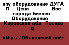 ппу оборудование ДУГА П2 › Цена ­ 115 000 - Все города Бизнес » Оборудование   . Кировская обл.,Лосево д.